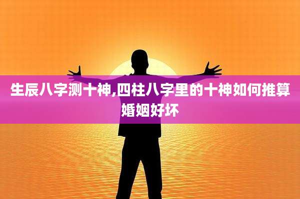 生辰八字测十神,四柱八字里的十神如何推算婚姻好坏