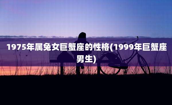 1975年属兔女巨蟹座的性格(1999年巨蟹座男生)
