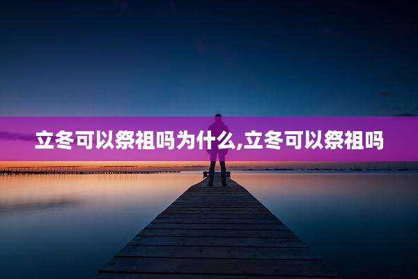 立冬可以祭祖吗为什么,立冬可以祭祖吗