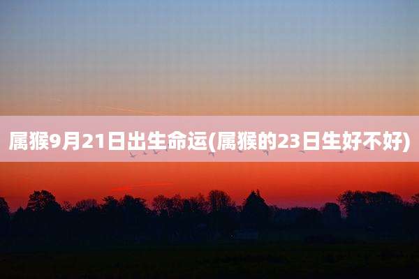 属猴9月21日出生命运(属猴的23日生好不好)