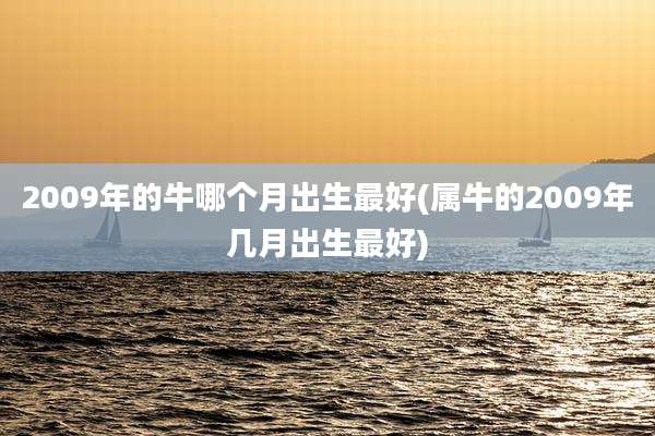 2009年的牛哪个月出生最好(属牛的2009年几月出生最好)