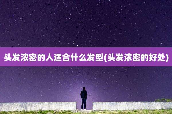 头发浓密的人适合什么发型(头发浓密的好处)