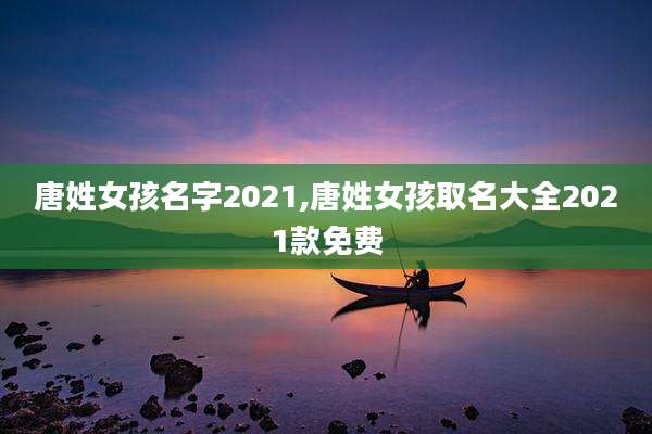 唐姓女孩名字2021,唐姓女孩取名大全2021款免费
