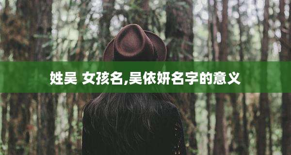 姓吴 女孩名,吴依妍名字的意义
