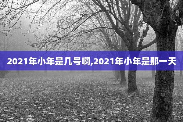 2021年小年是几号啊,2021年小年是那一天