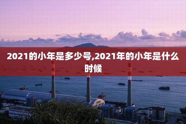2021的小年是多少号,2021年的小年是什么时候