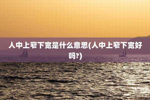 人中上窄下宽是什么意思(人中上窄下宽好吗?)