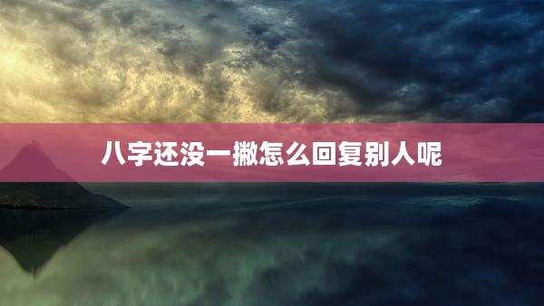 八字还没一撇怎么回复别人呢
