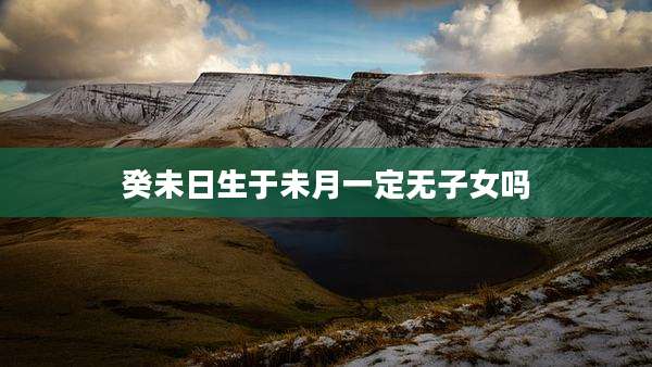 癸未日生于未月一定无子女吗