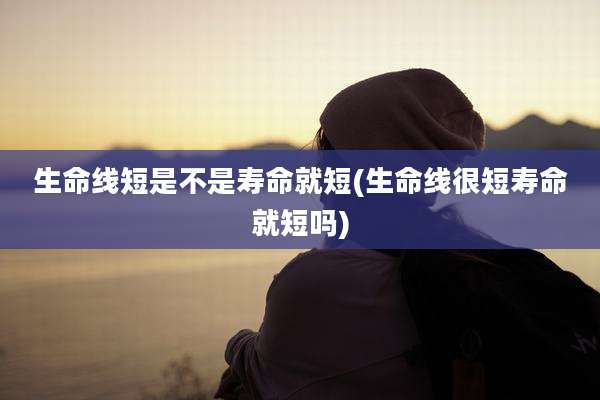 生命线短是不是寿命就短(生命线很短寿命就短吗)