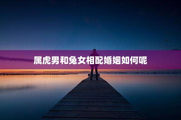 属虎男和兔女相配婚姻如何呢