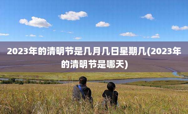 2023年的清明节是几月几日星期几(2023年的清明节是哪天)
