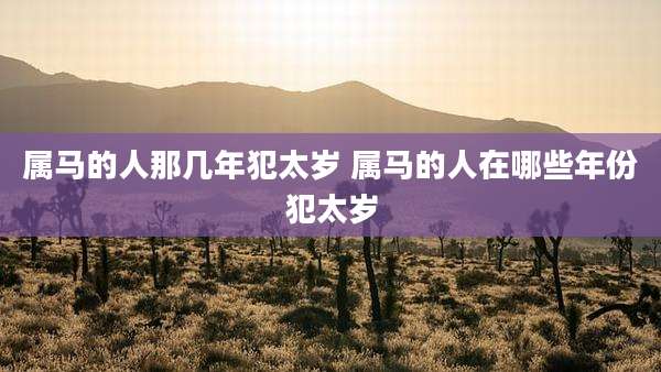 属马的人那几年犯太岁 属马的人在哪些年份犯太岁
