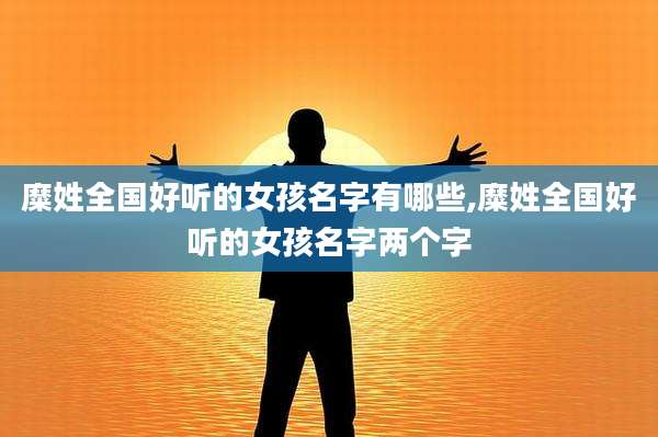 糜姓全国好听的女孩名字有哪些,糜姓全国好听的女孩名字两个字