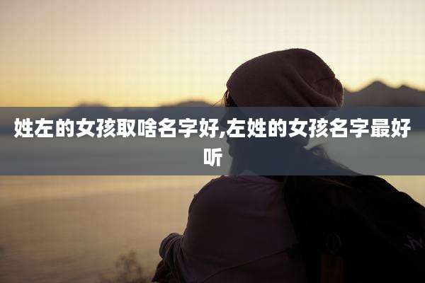 姓左的女孩取啥名字好,左姓的女孩名字最好听