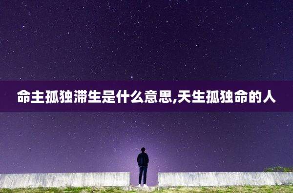 命主孤独滞生是什么意思,天生孤独命的人