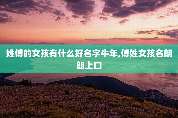 姓傅的女孩有什么好名字牛年,傅姓女孩名朗朗上口