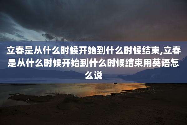 立春是从什么时候开始到什么时候结束,立春是从什么时候开始到什么时候结束用英语怎么说