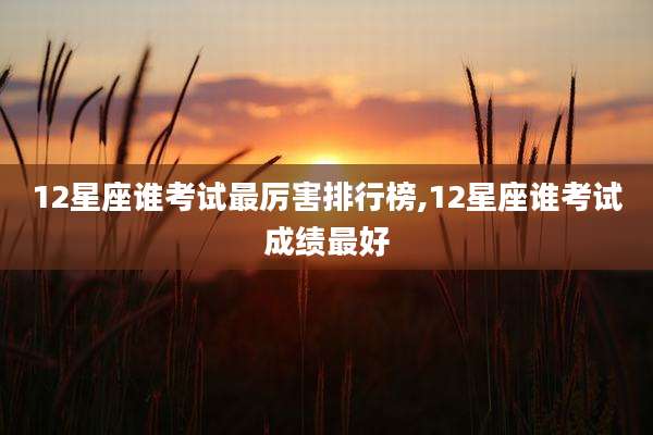 12星座谁考试最厉害排行榜,12星座谁考试成绩最好
