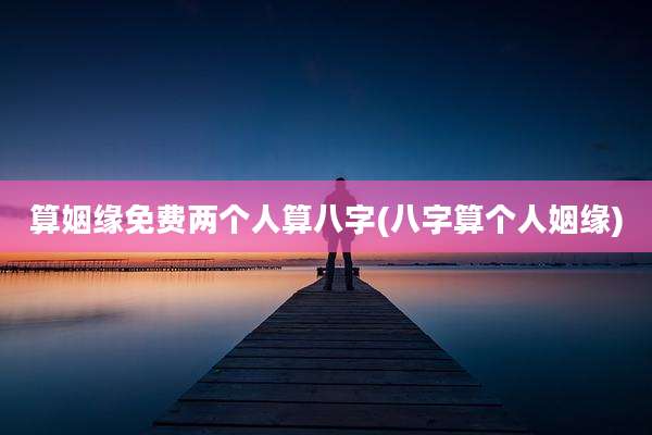 算姻缘免费两个人算八字(八字算个人姻缘)