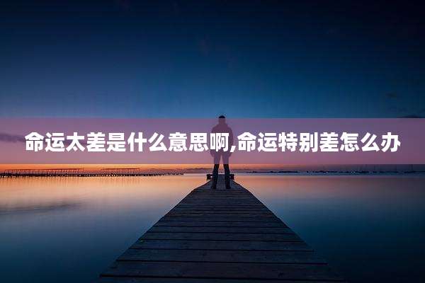 命运太差是什么意思啊,命运特别差怎么办