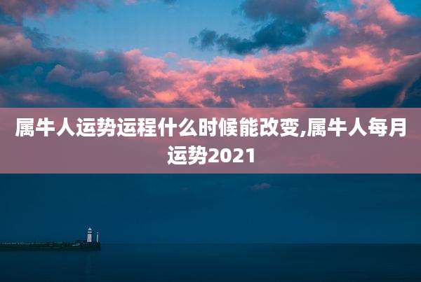 属牛人运势运程什么时候能改变,属牛人每月运势2021
