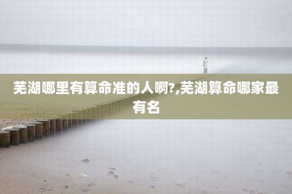 芜湖哪里有算命准的人啊?,芜湖算命哪家最有名