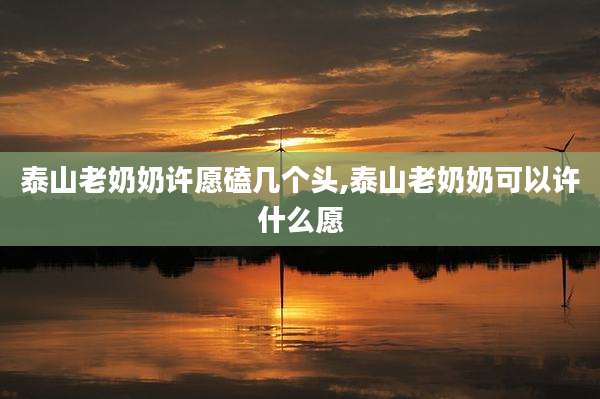 泰山老奶奶许愿磕几个头,泰山老奶奶可以许什么愿