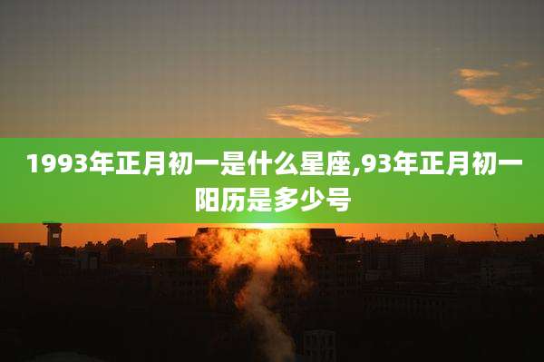 1993年正月初一是什么星座,93年正月初一阳历是多少号