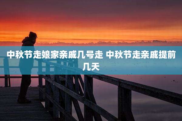 中秋节走娘家亲戚几号走 中秋节走亲戚提前几天