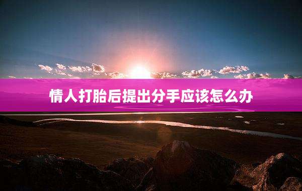 情人打胎后提出分手应该怎么办