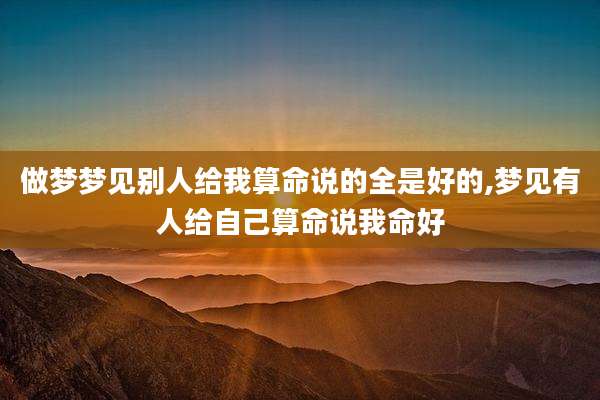 做梦梦见别人给我算命说的全是好的,梦见有人给自己算命说我命好