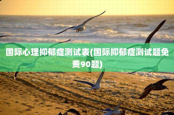 国际心理抑郁症测试表(国际抑郁症测试题免费90题)