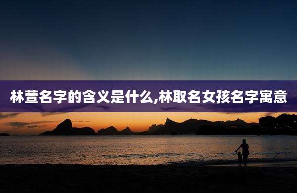 林萱名字的含义是什么,林取名女孩名字寓意