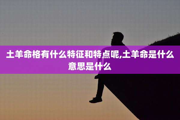 土羊命格有什么特征和特点呢,土羊命是什么意思是什么