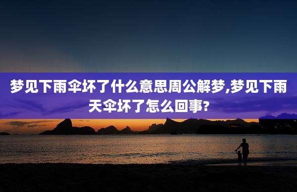梦见下雨伞坏了什么意思周公解梦,梦见下雨天伞坏了怎么回事?
