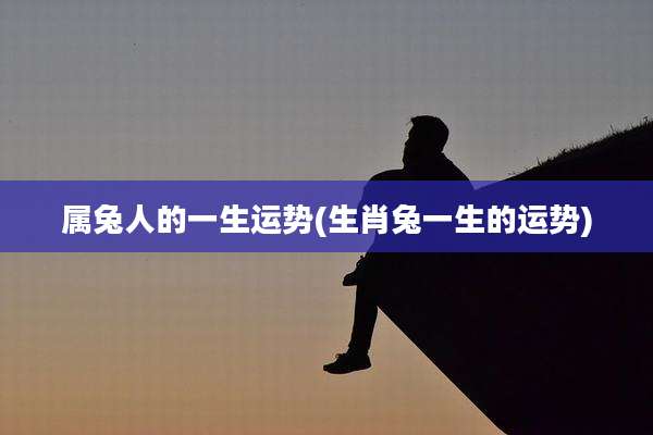 属兔人的一生运势(生肖兔一生的运势)