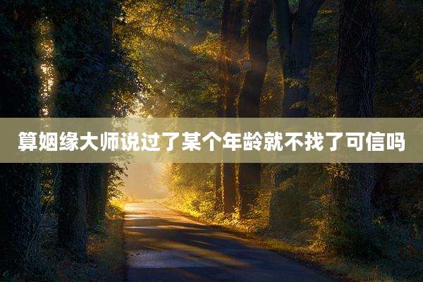 算姻缘大师说过了某个年龄就不找了可信吗