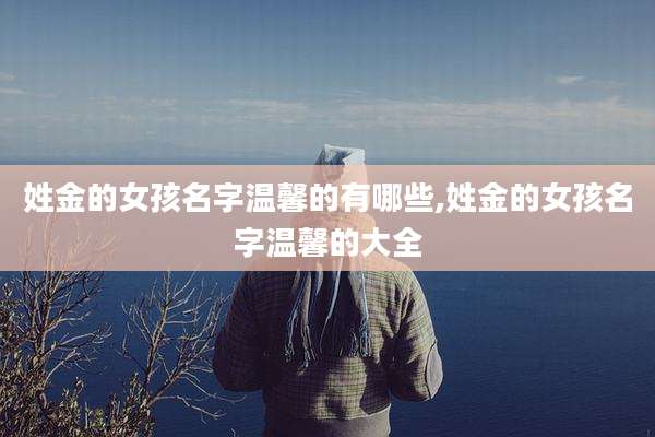 姓金的女孩名字温馨的有哪些,姓金的女孩名字温馨的大全