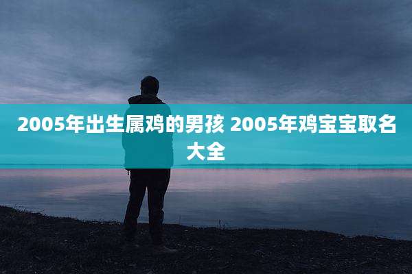 2005年出生属鸡的男孩 2005年鸡宝宝取名大全