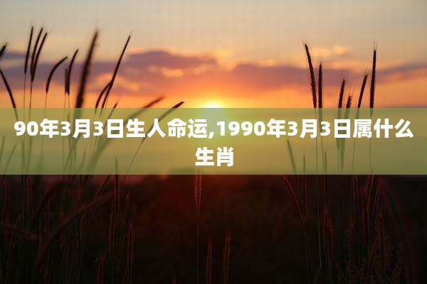 90年3月3日生人命运,1990年3月3日属什么生肖