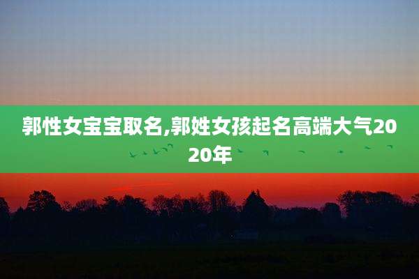 郭性女宝宝取名,郭姓女孩起名高端大气2020年