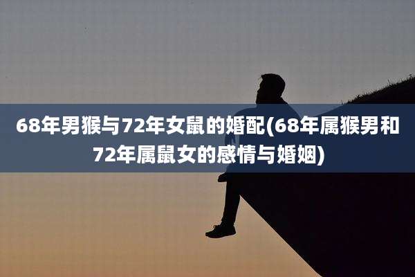 68年男猴与72年女鼠的婚配(68年属猴男和72年属鼠女的感情与婚姻)