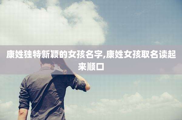 康姓独特新颖的女孩名字,康姓女孩取名读起来顺口