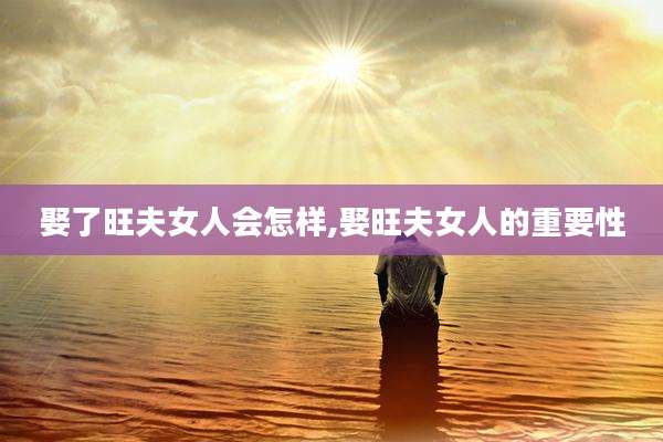 娶了旺夫女人会怎样,娶旺夫女人的重要性