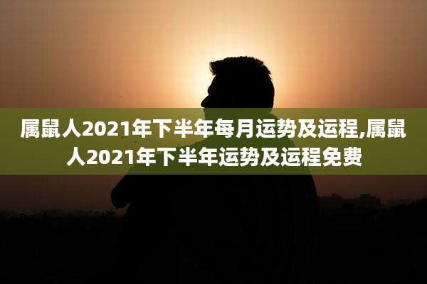 属鼠人2021年下半年每月运势及运程,属鼠人2021年下半年运势及运程免费
