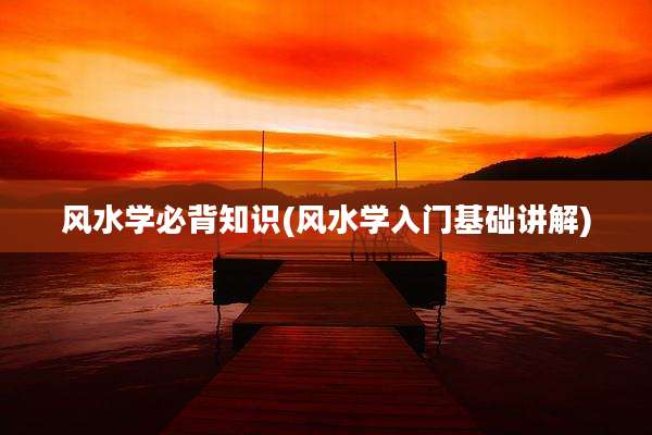 风水学必背知识(风水学入门基础讲解)