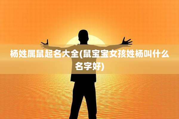 杨姓属鼠起名大全(鼠宝宝女孩姓杨叫什么名字好)