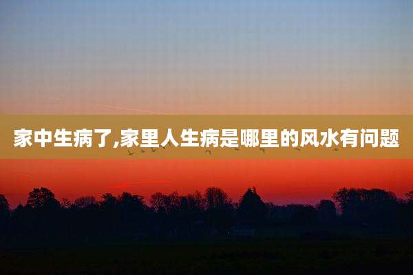 家中生病了,家里人生病是哪里的风水有问题