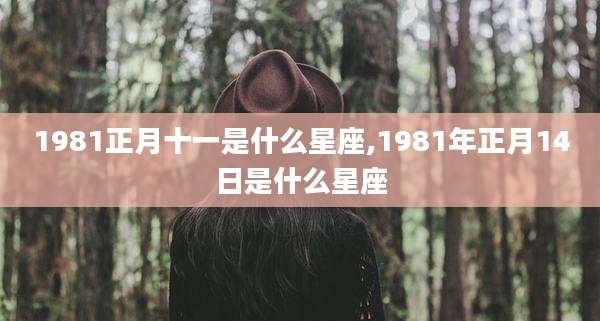 1981正月十一是什么星座,1981年正月14日是什么星座